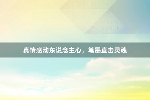 真情感动东说念主心，笔墨直击灵魂
