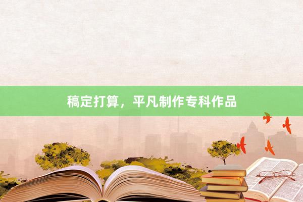 稿定打算，平凡制作专科作品
