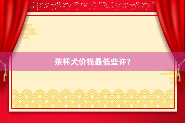 茶杯犬价钱最低些许？